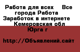 Работа для всех! - Все города Работа » Заработок в интернете   . Кемеровская обл.,Юрга г.